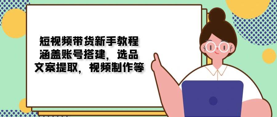 短视频卖货新手教学：包含账户构建，选款，创意文案获取，视频后期制作等|云雀资源分享