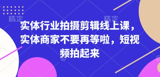 实体行业拍摄剪辑线上课，实体商家不要再等啦，短视频拍起来|云雀资源分享