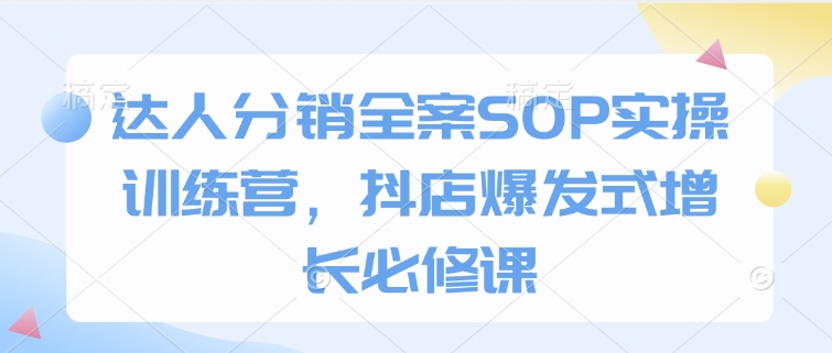 达人分销全案SOP实操训练营，抖店爆发式增长必修课|云雀资源分享