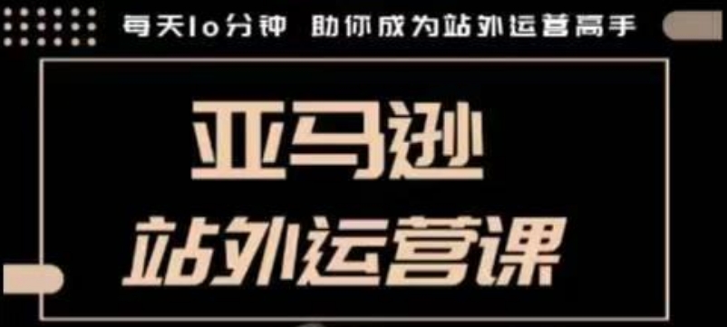 聪明的跨境人都在学的亚马逊站外运营课，每天10分钟，手把手教你成为站外运营高手|云雀资源分享