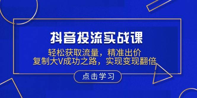 抖音视频投流实战演练课，轻轻松松来获得流量，精确竞价，拷贝大V成功之道，完成转现翻番|云雀资源分享