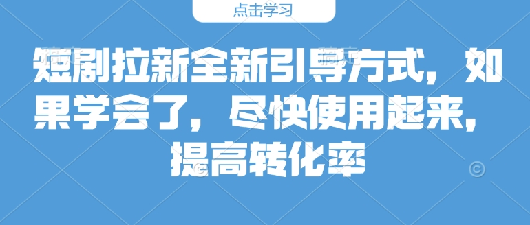 短剧拉新全新引导方式，如果学会了，尽快使用起来，提高转化率|云雀资源分享