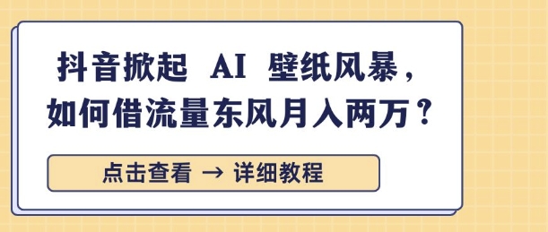 抖音掀起 AI 壁纸风暴，如何借流量东风月入过W|云雀资源分享