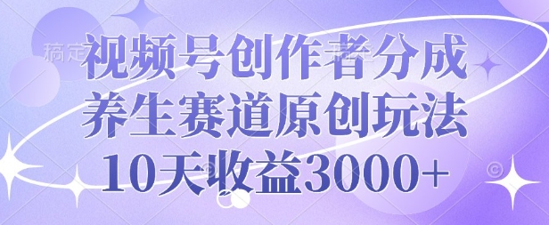 视频号创作者分成，养生赛道原创玩法，10天收益3k|云雀资源分享