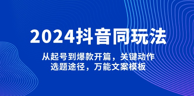 2024抖音同玩法，从起号到爆款开篇，关键动作，选题途径，万能文案模板|云雀资源分享