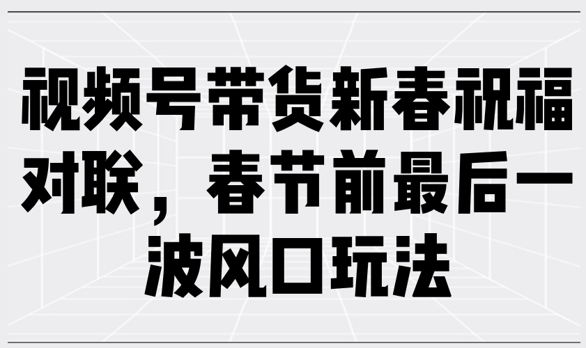 视频号带货新春祝福对联，春节前最后一波风口玩法|云雀资源分享