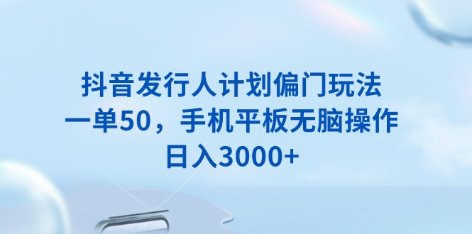 抖音发行人计划偏门玩法，一单50，手机平板无脑操作，日入3000+|云雀资源分享