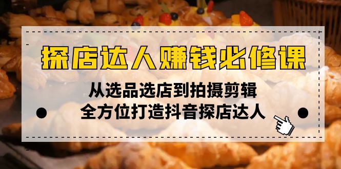 探店达人赚钱必修课，从选品选店到拍摄剪辑，全方位打造抖音探店达人|云雀资源分享