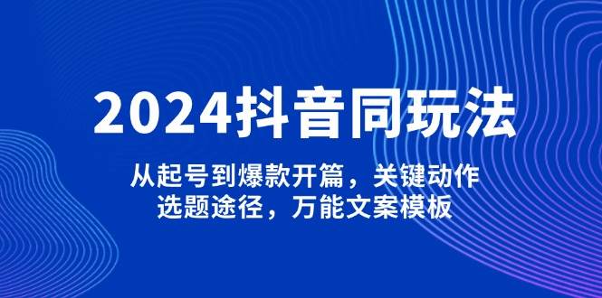 2024抖音视频同游戏玩法，从养号到爆品开场，重要姿势，论文选题方式，全能文案模板|云雀资源分享