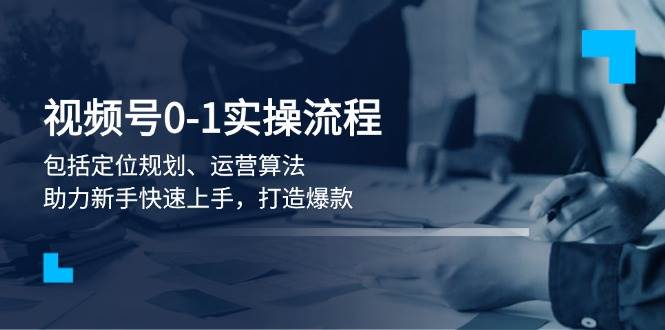 微信视频号0-1实战演练步骤，包含精准定位整体规划、经营优化算法，助推初学者快速入门，推出爆款|云雀资源分享