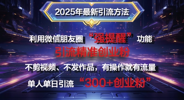 2025年全新微信发朋友圈暴力行为引流法单人单日单实际操作日引300 自主创业粉，做兼职粉|云雀资源分享