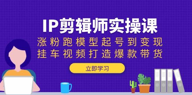 IP后期剪辑实操课：增粉跑实体模型养号到转现，挂车视频推出爆款卖货|云雀资源分享