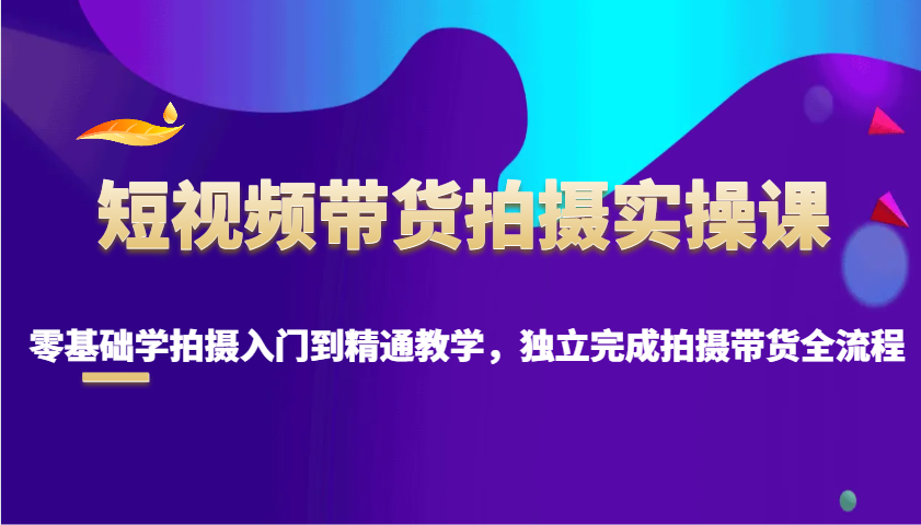 短视频卖货拍照实操课，零基础学拍照入门到精通课堂教学，单独完成拍摄卖货全过程|云雀资源分享