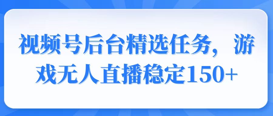 视频号精选变现任务，游戏无人直播稳定150+|云雀资源分享