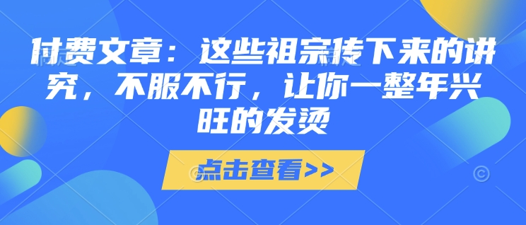 付费文章：这种祖先传承下来的注重，不得不服，使你一整年昌盛的发热!(全篇个人收藏)|云雀资源分享