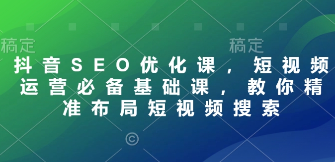 抖音SEO优化课，短视频运营必备基础课，教你精准布局短视频搜索|云雀资源分享