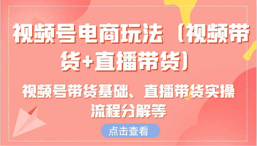 视频号电商玩法（视频带货+直播带货）含视频号带货基础、直播带货实操流程分解等|云雀资源分享