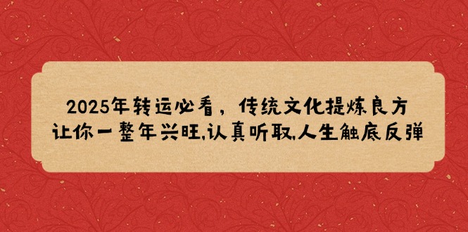 2025年转运必看，传统文化提炼良方,让你一整年兴旺,认真听取,人生触底反弹|云雀资源分享