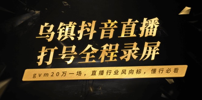 乌镇抖音直播打号全程录屏，gvm20万一场，直播行业风向标，懂行必看|云雀资源分享