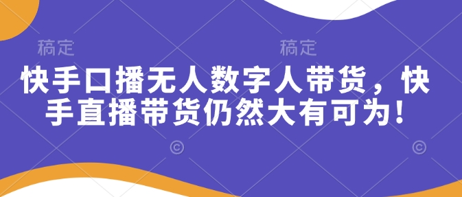 快手口播无人数字人带货，快手直播带货仍然大有可为!|云雀资源分享