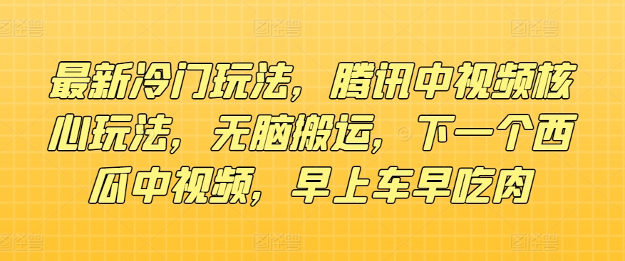 最新冷门玩法，腾讯中视频核心玩法，无脑搬运，下一个西瓜中视频，早上车早吃肉