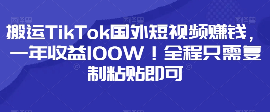 搬运TikTok国外短视频赚钱，一年收益100W！全程只需复制粘贴即可