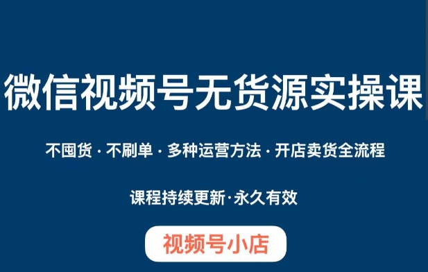 微信视频号小店无货源实操课程，不囤货·不刷单·多种运营方法·开店卖货全流程