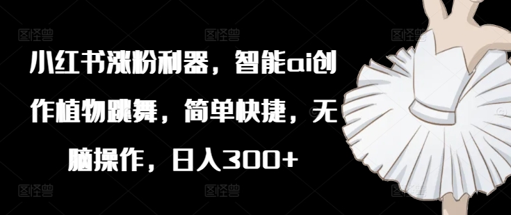 小红书涨粉利器，智能ai创作植物跳舞，简单快捷，无脑操作，日入300 