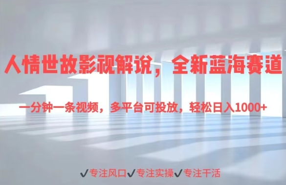 人情世故影视解说，全新蓝海赛道一分钟一条视频，多平台可投放，轻松日入1000 