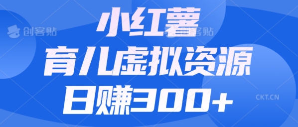 【零成本】小红书靠育儿虚拟资源，日赚300 的保姆级教程