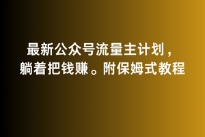 2月最新公众号流量主计划，躺着把钱赚，附保姆式教程【揭秘】