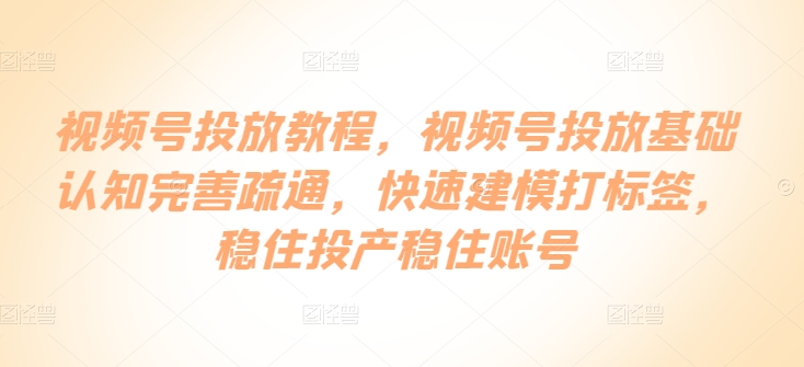 视频号投放教程，视频号投放基础认知完善疏通，快速建模打标签，稳住投产稳住账号