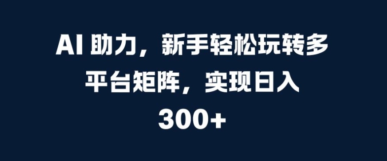 AI 助力，新手轻松玩转多平台矩阵，实现日入 300 