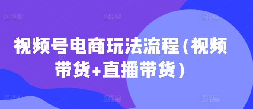 视频号电商玩法流程(视频带货 直播带货)