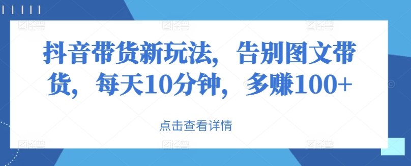 抖音带货新玩法，告别图文带货，每天10分钟，多赚100 