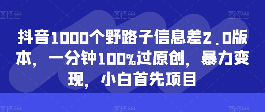 抖音1000个野路子信息差2.0版本，一分钟100%过原创，暴力变现，小白首先项目